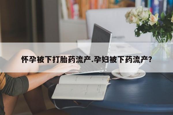 网上卖打胎药微信在线联系方式怀孕被下打胎药流产.孕妇被下药流产？
