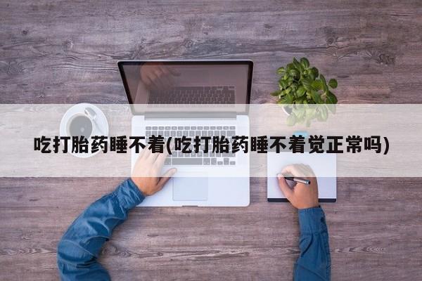 网上卖打胎药微信在线联系方式吃打胎药睡不着(吃打胎药睡不着觉正常吗)