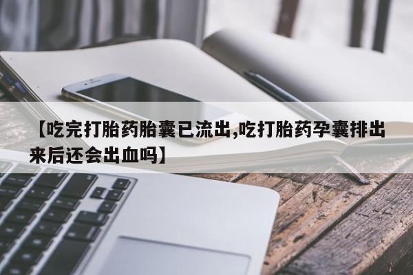 网上卖打胎药微信在线联系方式【吃完打胎药胎囊已流出,吃打胎药孕囊排出来后还会出血吗】