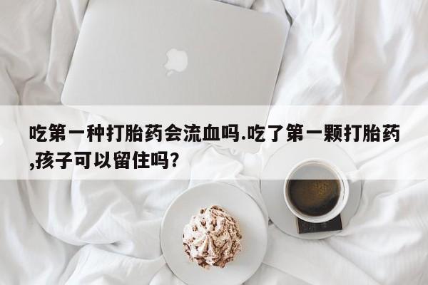 网上卖打胎药微信在线联系方式吃第一种打胎药会流血吗.吃了第一颗打胎药,孩子可以留住吗？