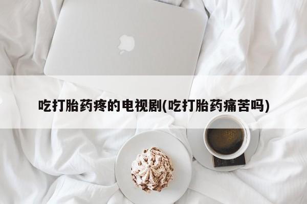 网上卖打胎药微信在线联系方式吃打胎药疼的电视剧(吃打胎药痛苦吗)