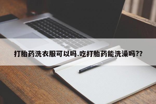网上卖打胎药微信在线联系方式打胎药洗衣服可以吗.吃打胎药能洗澡吗?？
