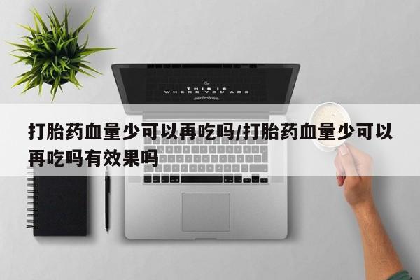 网上卖打胎药微信在线联系方式打胎药血量少可以再吃吗/打胎药血量少可以再吃吗有效果吗