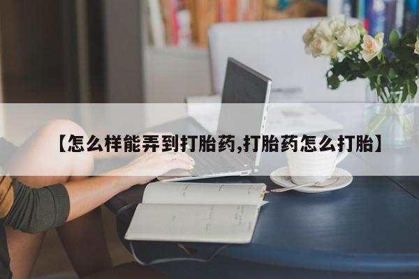网上卖打胎药微信在线联系方式【怎么样能弄到打胎药,打胎药怎么打胎】