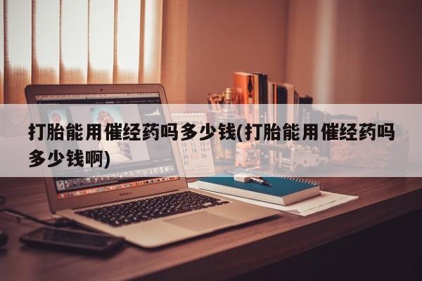 网上卖打胎药微信在线联系方式打胎能用催经药吗多少钱(打胎能用催经药吗多少钱啊)