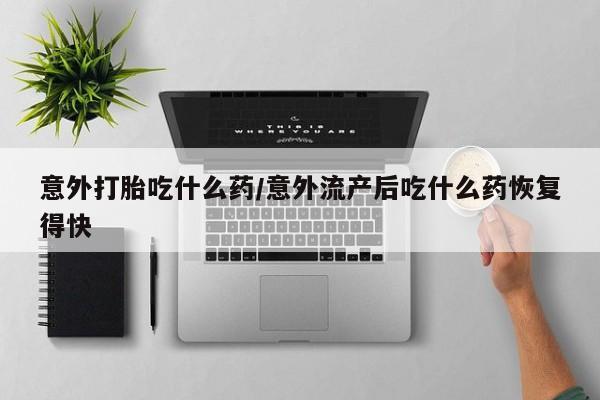 网上卖打胎药微信在线联系方式意外打胎吃什么药/意外流产后吃什么药恢复得快