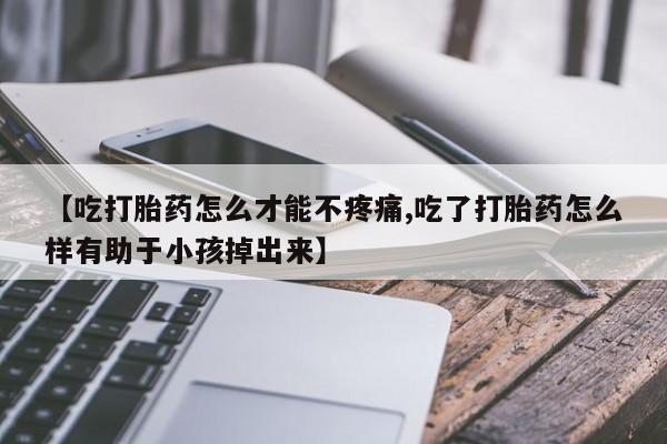 网上卖打胎药微信在线联系方式【吃打胎药怎么才能不疼痛,吃了打胎药怎么样有助于小孩掉出来】