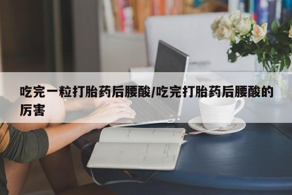 网上卖打胎药微信在线联系方式吃完一粒打胎药后腰酸/吃完打胎药后腰酸的厉害