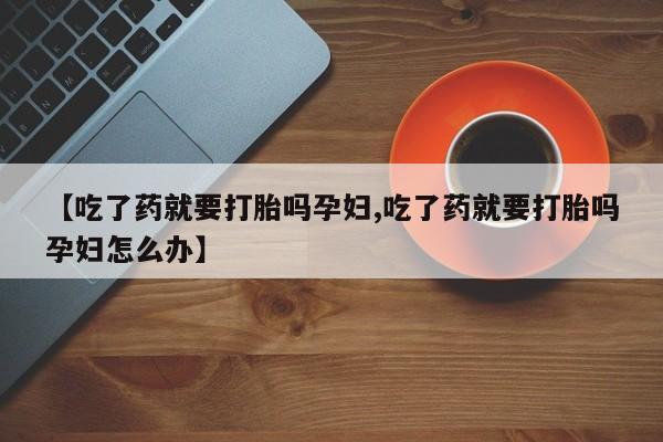 网上卖打胎药微信在线联系方式【吃了药就要打胎吗孕妇,吃了药就要打胎吗孕妇怎么办】