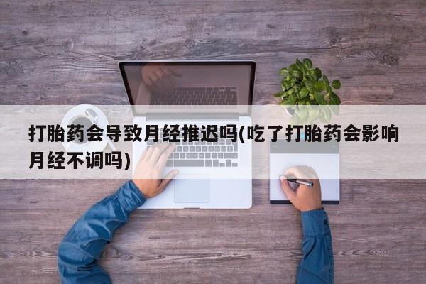 网上卖打胎药微信在线联系方式打胎药会导致月经推迟吗(吃了打胎药会影响月经不调吗)