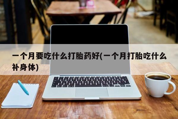 网上卖打胎药微信在线联系方式一个月要吃什么打胎药好(一个月打胎吃什么补身体)