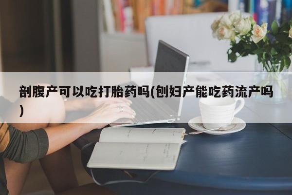 网上卖打胎药微信在线联系方式剖腹产可以吃打胎药吗(刨妇产能吃药流产吗)