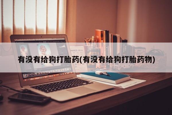 网上卖打胎药微信在线联系方式有没有给狗打胎药(有没有给狗打胎药物)