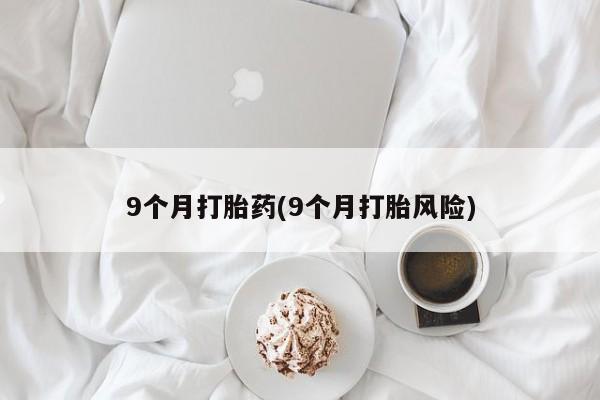 网上卖打胎药微信在线联系方式9个月打胎药(9个月打胎风险)