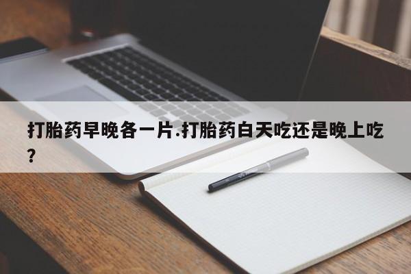 网上卖打胎药微信在线联系方式打胎药早晚各一片.打胎药白天吃还是晚上吃？