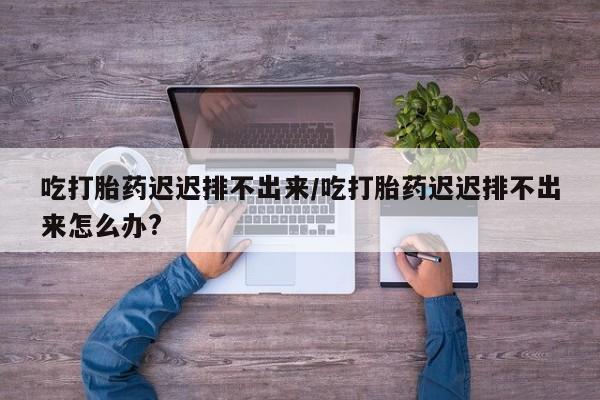 网上卖打胎药微信在线联系方式吃打胎药迟迟排不出来/吃打胎药迟迟排不出来怎么办?