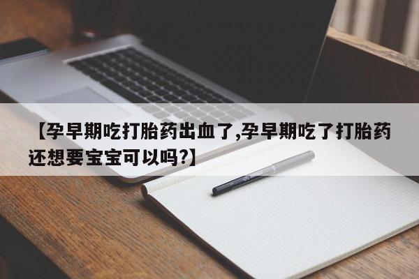 网上卖打胎药微信在线联系方式【孕早期吃打胎药出血了,孕早期吃了打胎药还想要宝宝可以吗?】