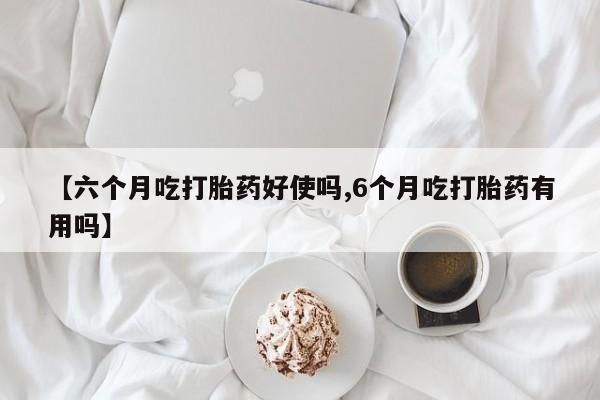 网上卖打胎药微信在线联系方式【六个月吃打胎药好使吗,6个月吃打胎药有用吗】