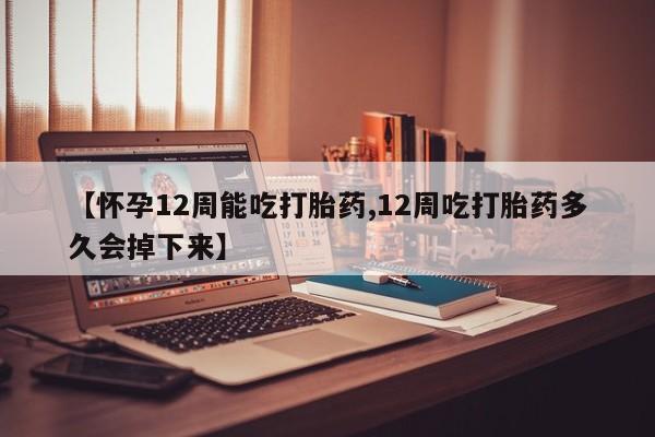 网上卖打胎药微信在线联系方式【怀孕12周能吃打胎药,12周吃打胎药多久会掉下来】