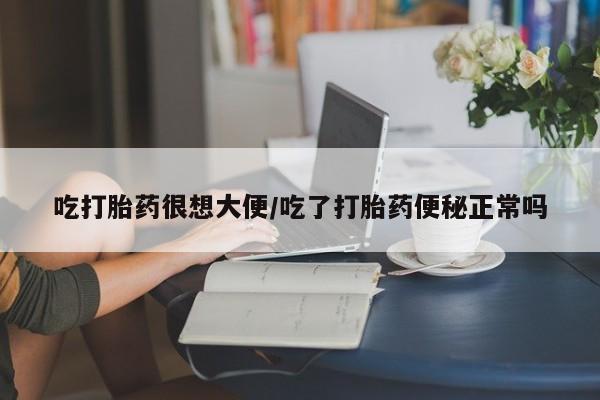 网上卖打胎药微信在线联系方式吃打胎药很想大便/吃了打胎药便秘正常吗