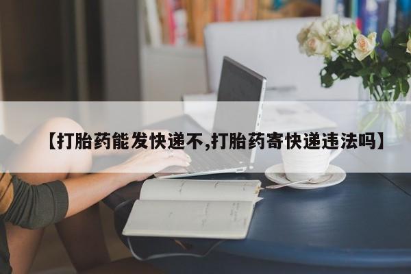 网上卖打胎药微信在线联系方式【打胎药能发快递不,打胎药寄快递违法吗】