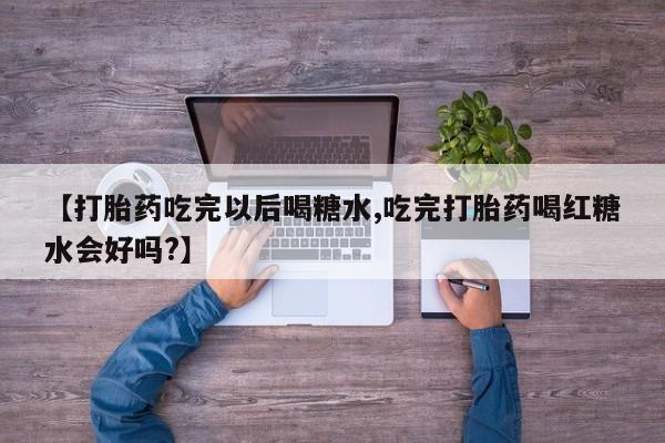 网上卖打胎药微信在线联系方式【打胎药吃完以后喝糖水,吃完打胎药喝红糖水会好吗?】