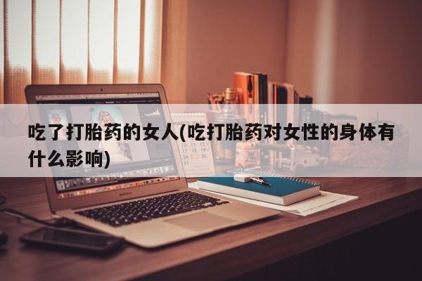 网上卖打胎药微信在线联系方式吃了打胎药的女人(吃打胎药对女性的身体有什么影响)