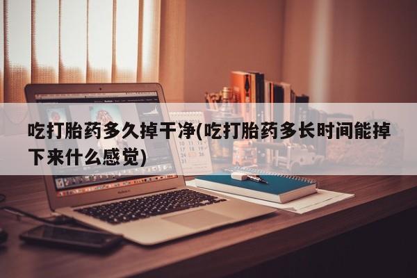 网上卖打胎药微信在线联系方式吃打胎药多久掉干净(吃打胎药多长时间能掉下来什么感觉)