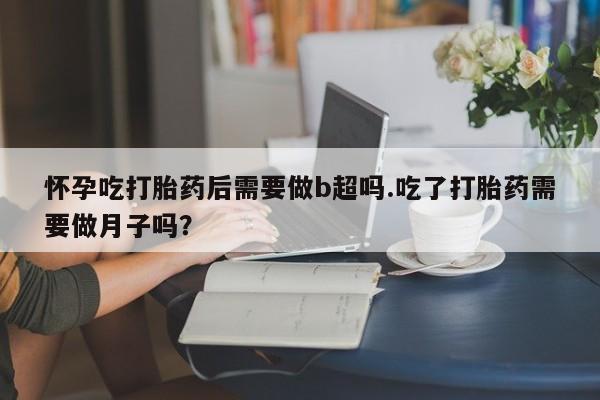 网上卖打胎药微信在线联系方式怀孕吃打胎药后需要做b超吗.吃了打胎药需要做月子吗？