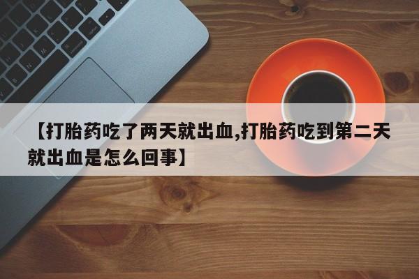 网上卖打胎药微信在线联系方式【打胎药吃了两天就出血,打胎药吃到第二天就出血是怎么回事】