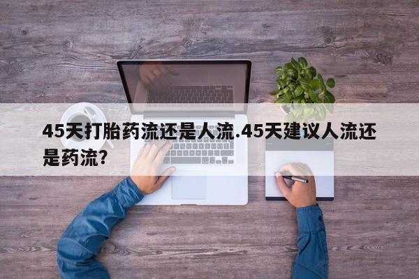 网上卖打胎药微信在线联系方式45天打胎药流还是人流.45天建议人流还是药流？