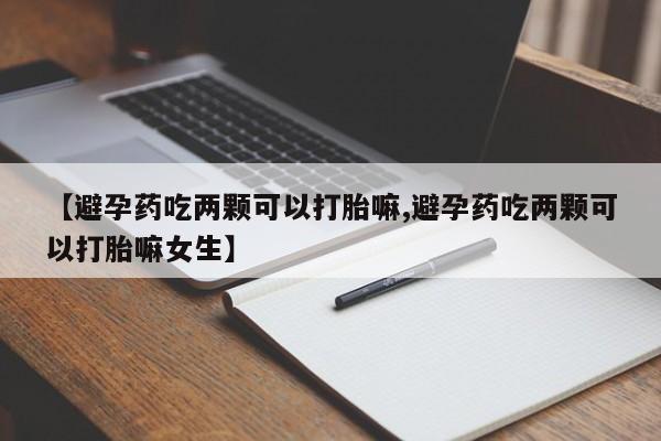 网上卖打胎药微信在线联系方式【避孕药吃两颗可以打胎嘛,避孕药吃两颗可以打胎嘛女生】