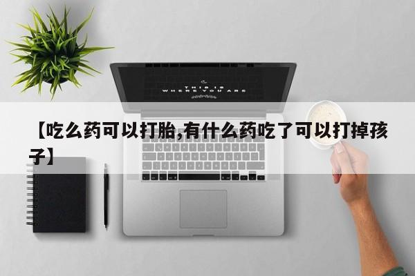 网上卖打胎药微信在线联系方式【吃么药可以打胎,有什么药吃了可以打掉孩子】