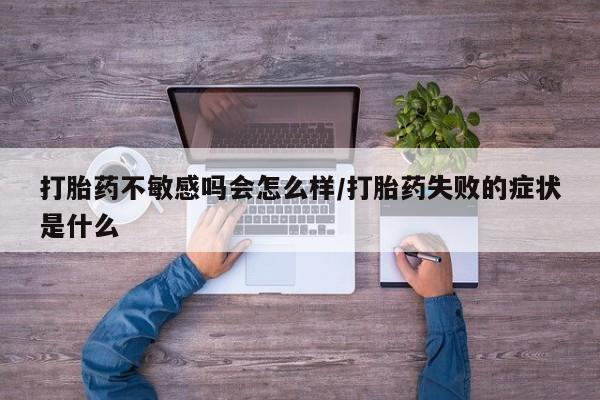 网上卖打胎药微信在线联系方式打胎药不敏感吗会怎么样/打胎药失败的症状是什么