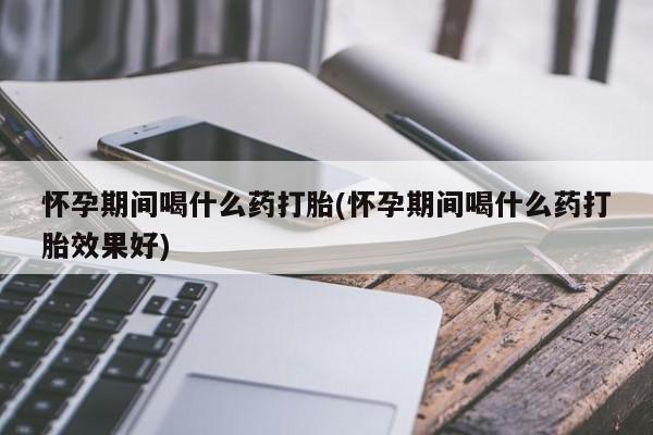 网上卖打胎药微信在线联系方式怀孕期间喝什么药打胎(怀孕期间喝什么药打胎效果好)