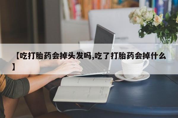 网上卖打胎药微信在线联系方式【吃打胎药会掉头发吗,吃了打胎药会掉什么】