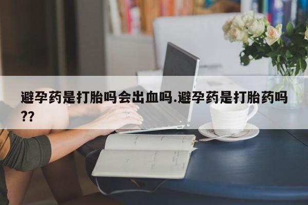网上卖打胎药微信在线联系方式避孕药是打胎吗会出血吗.避孕药是打胎药吗?？
