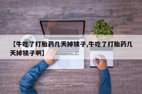 网上卖打胎药微信在线联系方式【牛吃了打胎药几天掉犊子,牛吃了打胎药几天掉犊子啊】