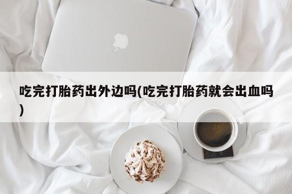 网上卖打胎药微信在线联系方式吃完打胎药出外边吗(吃完打胎药就会出血吗)