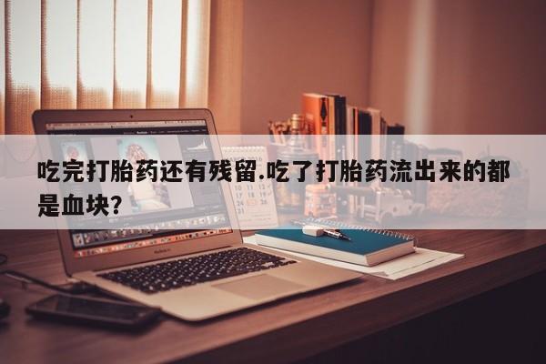 网上卖打胎药微信在线联系方式吃完打胎药还有残留.吃了打胎药流出来的都是血块？