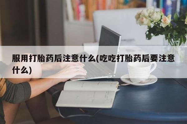 网上卖打胎药微信在线联系方式服用打胎药后注意什么(吃吃打胎药后要注意什么)