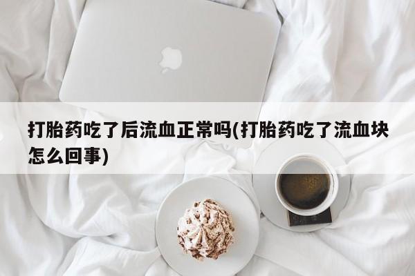 网上卖打胎药微信在线联系方式打胎药吃了后流血正常吗(打胎药吃了流血块怎么回事)