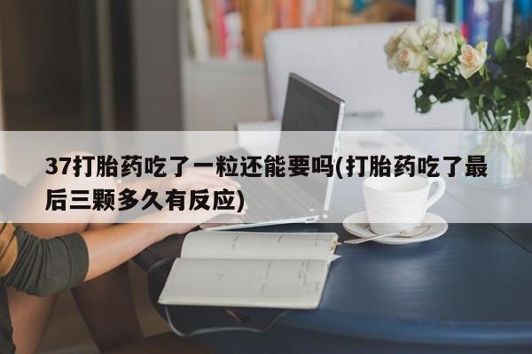 网上卖打胎药微信在线联系方式37打胎药吃了一粒还能要吗(打胎药吃了最后三颗多久有反应)