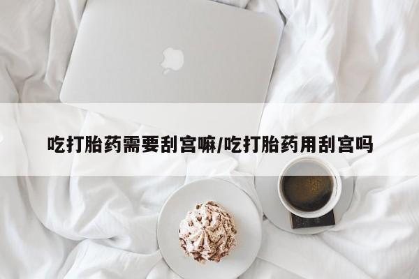 网上卖打胎药微信在线联系方式吃打胎药需要刮宫嘛/吃打胎药用刮宫吗