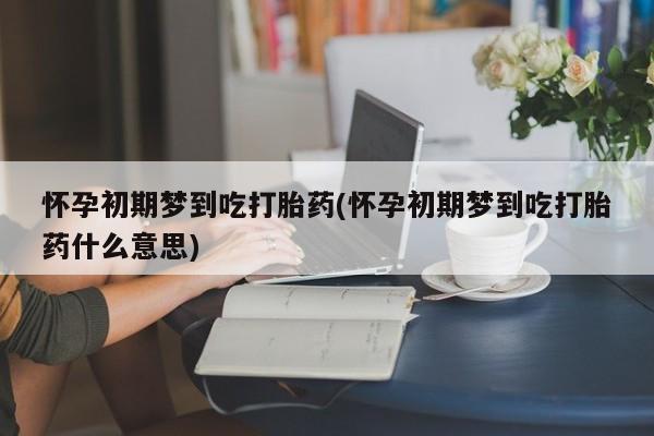 网上卖打胎药微信在线联系方式怀孕初期梦到吃打胎药(怀孕初期梦到吃打胎药什么意思)