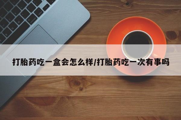 网上卖打胎药微信在线联系方式打胎药吃一盒会怎么样/打胎药吃一次有事吗