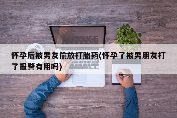 网上卖打胎药微信在线联系方式怀孕后被男友偷放打胎药(怀孕了被男朋友打了报警有用吗)