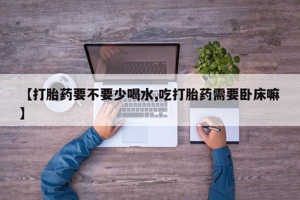 网上卖打胎药微信在线联系方式【打胎药要不要少喝水,吃打胎药需要卧床嘛】