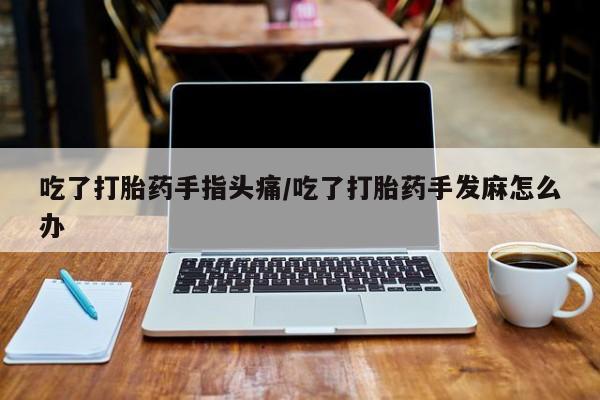 网上卖打胎药微信在线联系方式吃了打胎药手指头痛/吃了打胎药手发麻怎么办
