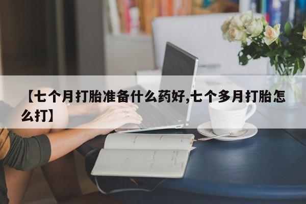 网上卖打胎药微信在线联系方式【七个月打胎准备什么药好,七个多月打胎怎么打】
